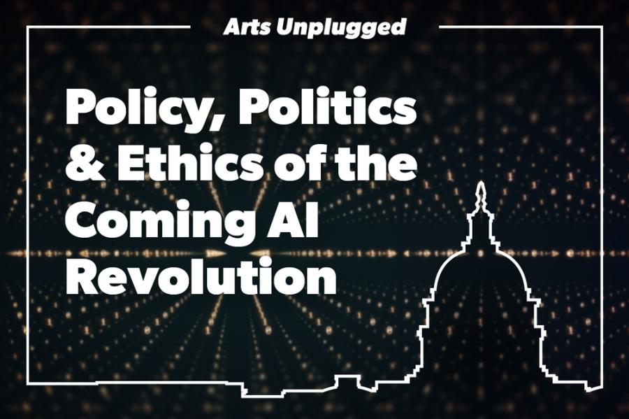 Arts Unplugged: Policy, Politics & Ethics of the Coming AI Revolution