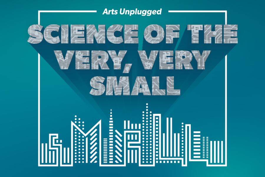 Arts Unplugged: Science of the Very, Very Small